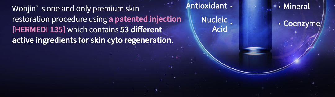 Wonjin’s one and only premium skin restoration procedure using a patented injection [HERMEDI 135] which contains 53 different active ingredients for skin cytos regeneration.