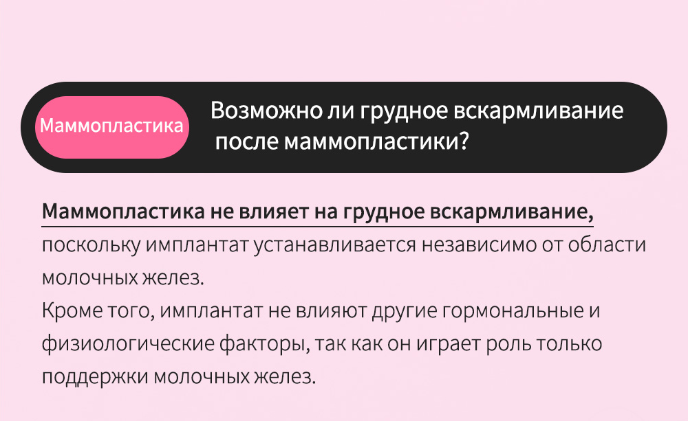 Маммопластика - Возможно ли грудное вскармливаниепосле маммопластики?  , Маммопластика не влияет на грудное вскармливание, поскольку имплантат устанавливается независимо от области молочных желез.Кроме того, имплантат не влияют другие гормональные и физиологические факторы, так как он играет роль только поддержки молочных желез.