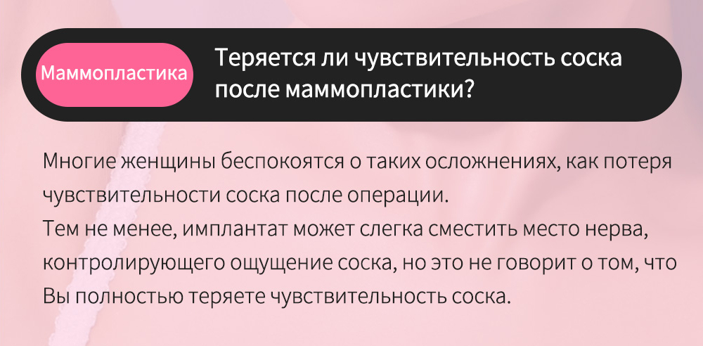 Маммопластика - Теряется ли чувствительность соска после маммопластики? , Многие женщины беспокоятся о таких осложнениях, как потеря чувствительности соска после операции.Тем не менее, имплантат может слегка сместить место нерва, контролирующего ощущение соска, но это не говорит о том, что Вы полностью теряете чувствительность соска. 