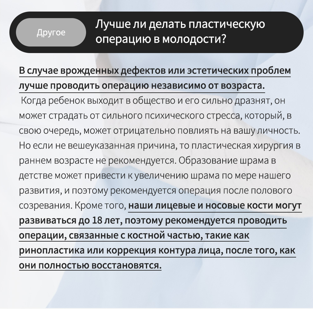 Другое - Лучше ли делать пластическую операцию в молодости? , В случае врожденных дефектов или эстетических проблем лучше проводить операцию независимо от возраста.Когда ребенок выходит в общество и его сильно дразнят, он может страдать от сильного психического стресса, который, в свою очередь, может отрицательно повлиять на вашу личность.Но если не вешеуказанная причина, то пластическая хирургия в раннем возрасте не рекомендуется. Образование шрама в детстве может привести к увеличению шрама по мере нашего развития, и поэтому рекомендуется операция после полового созревания. Кроме того, наши лицевые и носовые кости могут развиваться до 18 лет, поэтому рекомендуется проводить операции, связанные с костной частью, такие как ринопластика или коррекция контура лица, после того, как они полностью восстановятся.