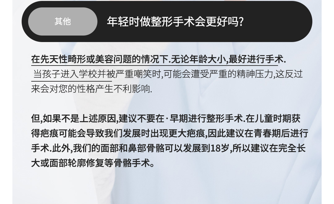 其他 - 年轻时做整形手术会更好吗? , 在先天性畸形或美容问题的情况下.无论年龄大小,最好进行手术.当孩子进入学校并被严重嘲笑时,可能会遭受严重的精神压力,这反过来会对您的性格产生不利影响.但,如果不是上述原因,建议不要在·早期进行整形手术.在儿童时期获得疤痕可能会导致我们发展时出现更大疤痕,因此建议在青春期后进行手术.此外,我们的面部和鼻部骨骼可以发展到18岁,所以建议在完全长大或面部轮廓修复等骨骼手术。