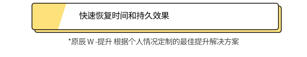 快速恢复时间和持久效果 , *原辰 W -提升 根据个人情况定制的最佳提升解决方案