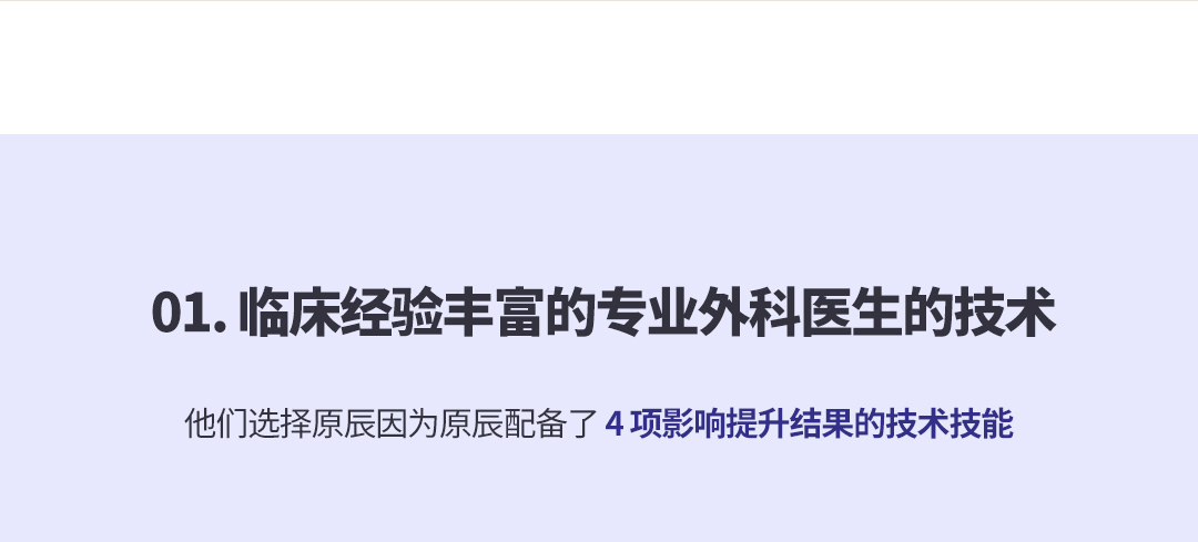 01. 临床经验丰富的专业外科医生的技术 他们选择原辰因为原辰配备了 4 项影响提升结果的技术技能