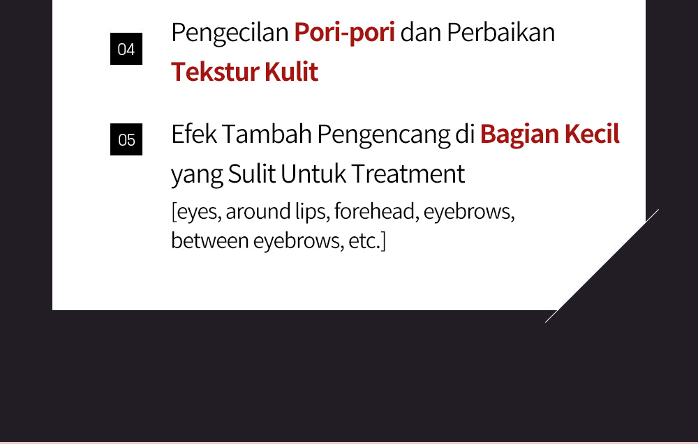 04 Pengecilan Pori-pori dan Perbaikan Tekstur Kulit05 Efek Tambah Pengencang di Bagian Kecilyang Sulit Untuk Treatment[eyes, around lips, forehead, eyebrows, between eyebrows, etc.]