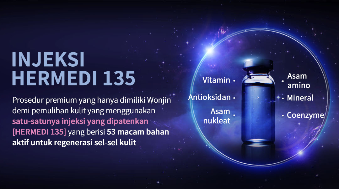 INJEKSI HERMEDI 135 Prosedur premium yang hanya dimiliki Wonjin demi pemulihan kulit yang menggunakansatu-satunya injeksi yang dipatenkan [HERMEDI 135] yang berisi 53 macam bahan aktif untuk regenerasi sel-sel kulit