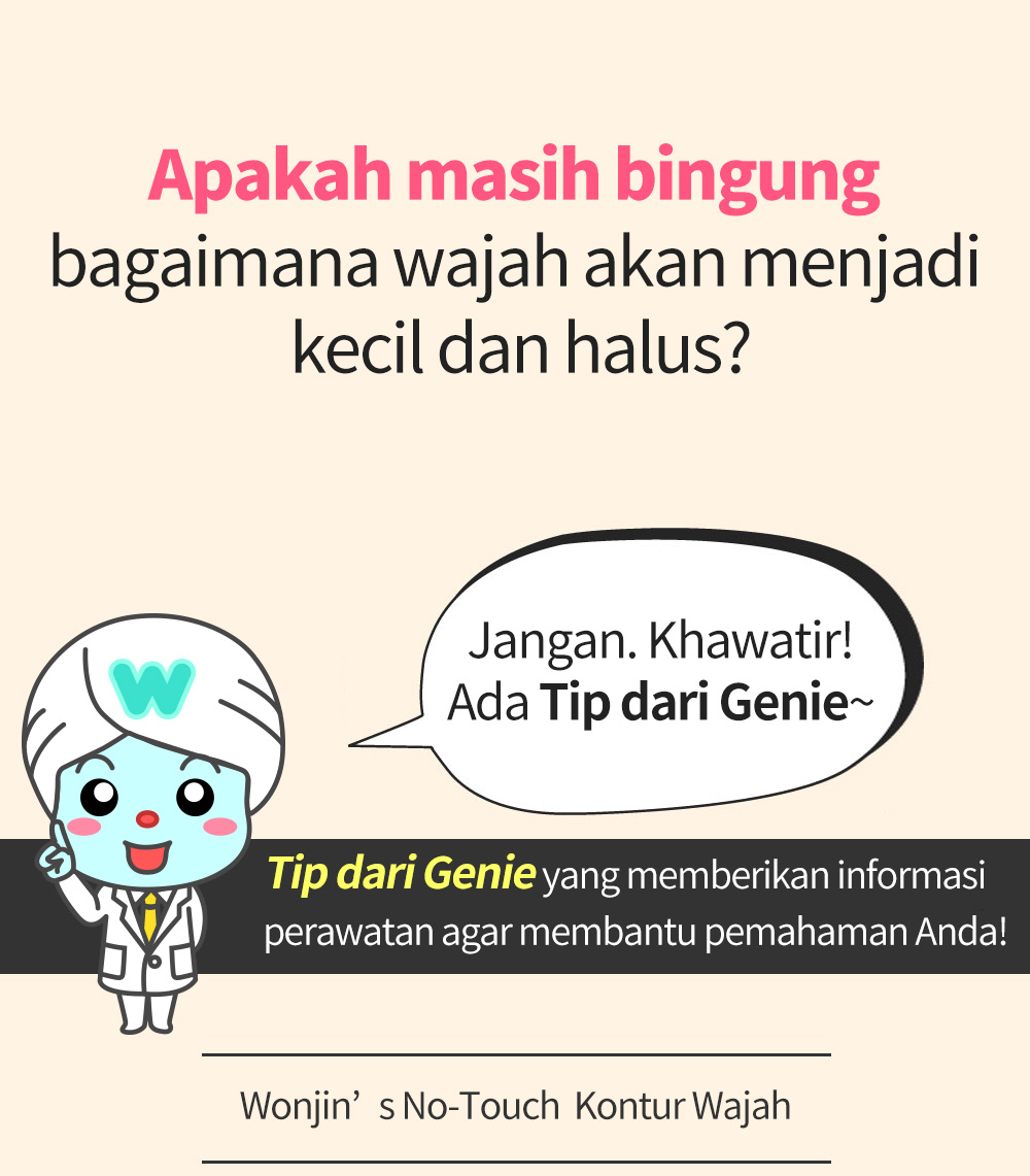 Apakah masih bingung bagaimana wajah akan menjadi kecil dan halus? Jangan. Khawatir!Ada Tip dari Genie~ Tip dari Genie yang memberikan informasi perawatan agar membantu pemahaman Anda! -Wonjin’s No-Touch  Kontur Wajah-