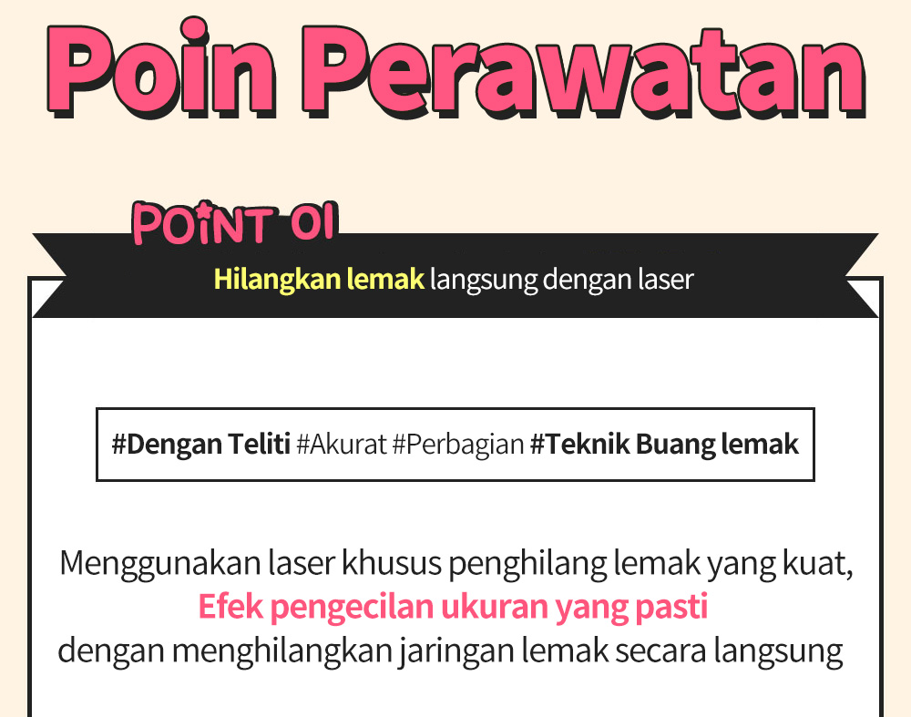 Poin Perawatan Point 01 Hilangkan lemak langsung dengan laser , #Dengan Teliti #Akurat #Perbagian #Teknik Buang lemak ,Menggunakan laser khusus penghilang lemak yang kuat,Efek pengecilan ukuran yang pasti dengan menghilangkan jaringan lemak secara langsung