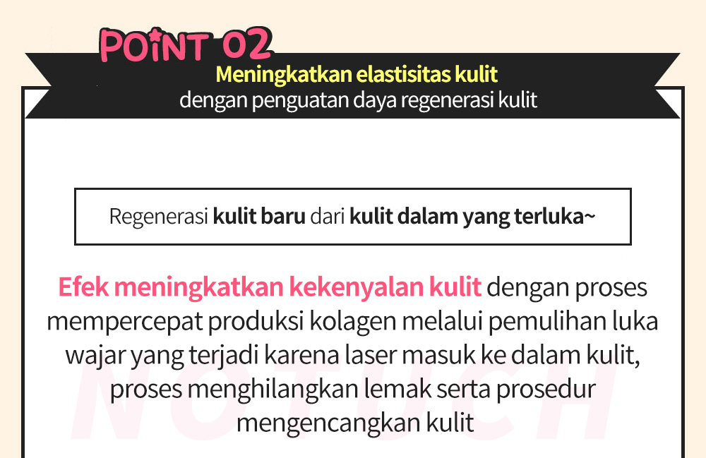 Point 02 Meningkatkan elastisitas kulit dengan penguatan daya regenerasi kulit, Regenerasi kulit baru dari kulit dalam yang terluka~  Efek meningkatkan kekenyalan kulit dengan prosesmempercepat produksi kolagen melalui pemulihan luka wajar yang terjadi karena laser masuk ke dalam kulit, proses menghilangkan lemak serta prosedur mengencangkan kulit