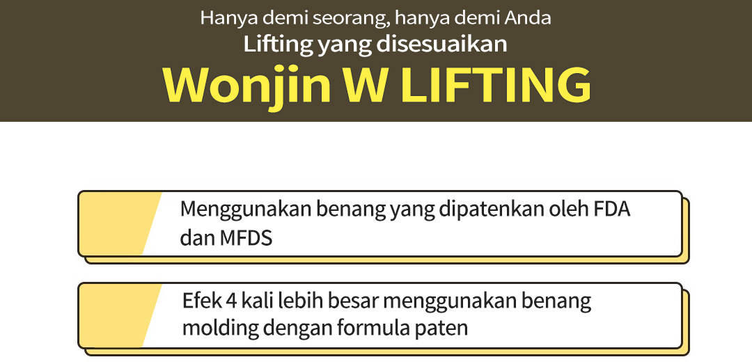 Hanya demi seorang, hanya demi Anda Lifting yang disesuaikan Wonjin W LIFTING , Menggunakan benang yang dipatenkan oleh FDA  dan MFDS  / Efek 4 kali lebih besar menggunakan benang  molding dengan form Efek regenerasi kulit melalui produksi kolagen   / Metode bedahinvasifminimal tanpa harus khawatir  bengkak dan  / Waktu pemulihan yang cepat dan efek tahan lama  