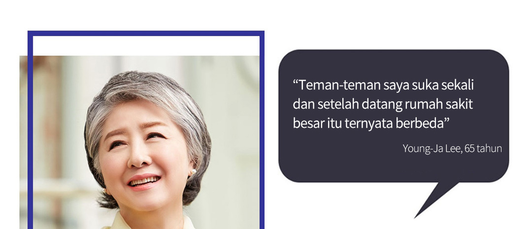 “Teman-teman saya suka sekali dan setelah datang rumah sakit besar itu ternyata berbeda” - Young-Ja Lee, 65 tahun