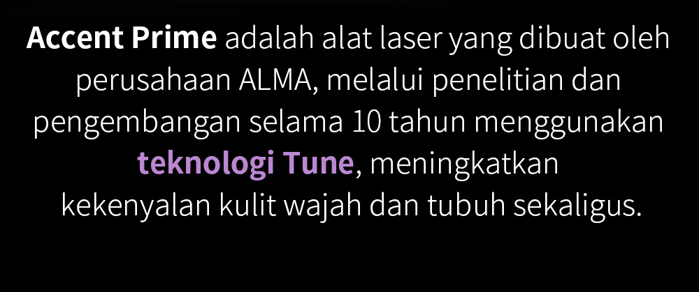 Accent Prime adalah alat laser yang dibuat oleh perusahaan ALMA, melalui penelitian dan pengembangan selama 10 tahun menggunakan teknologi Tune, meningkatkan kekenyalan kulit wajah dan tubuh sekaligus.