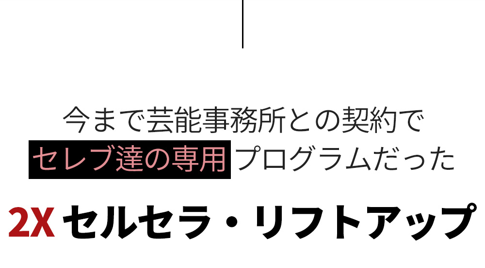 今まで芸能事務所との契約でセレブ達の専用 プログラムだった 2X セルセラ・リフトアップ