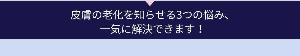 皮膚の老化を知らせる3つの悩み、一気に解決できます！