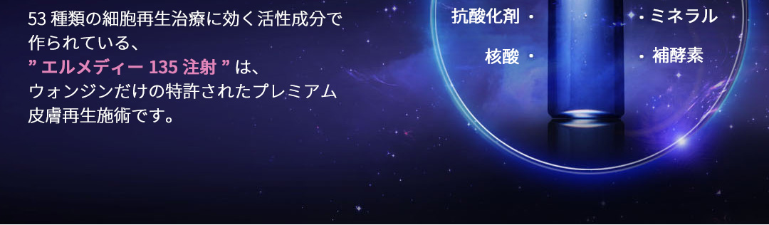 53種類の細胞再生治療に効く活性成分で作られている、”エルメディー135注射”は、ウォンジンだけの特許されたプレミアム皮膚再生施術です。