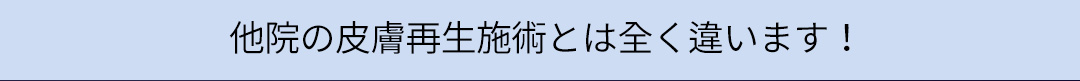 他院の皮膚再生施術とは全く違います！