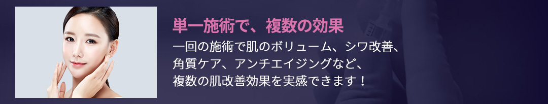 単一施術で、複数の効果 , 一回の施術で肌のボリューム、シワ改善、角質ケア、アンチエイジングなど、複数の肌改善効果を実感できます！