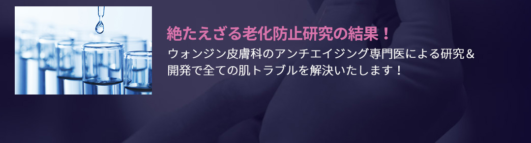 絶たえざる老化防止研究の結果！, ウォンジン皮膚科のアンチエイジング専門医による研究＆開発で全ての肌トラブルを解決いたします！