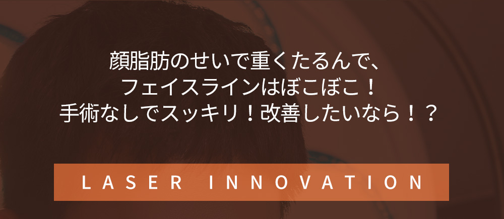 顔脂肪のせいで重くたるんで、フェイスラインはぼこぼこ！手術なしでスッキリ！改善したいなら！？L A S E R   I N N O V A T I O N