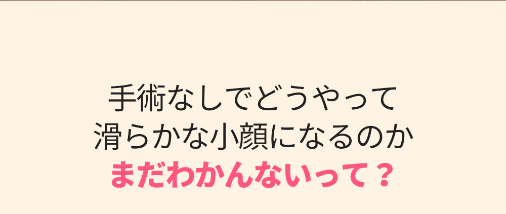 手術なしでどうやって滑らかな小顔になるのかまだわかんないって？