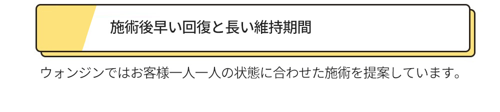 施術後早い回復と長い維持期間 , ウォンジンではお客様一人一人の状態に合わせた施術を提案しています。