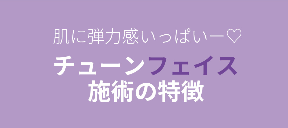 肌に弾力感いっぱいー♡ チューンフェイス施術の特徴