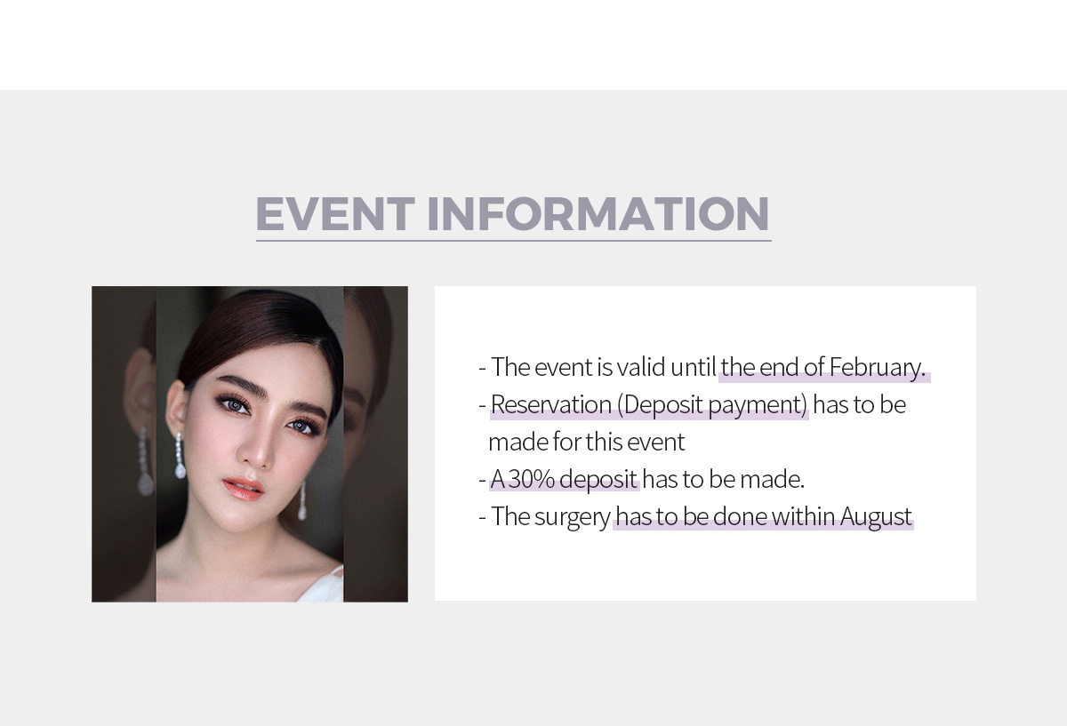Event Information - The event is valid until the end of February. - Reservation (Deposit payment) has to be made for this event  - A 30% deposit has to be made.  - The surgery has to be done within August