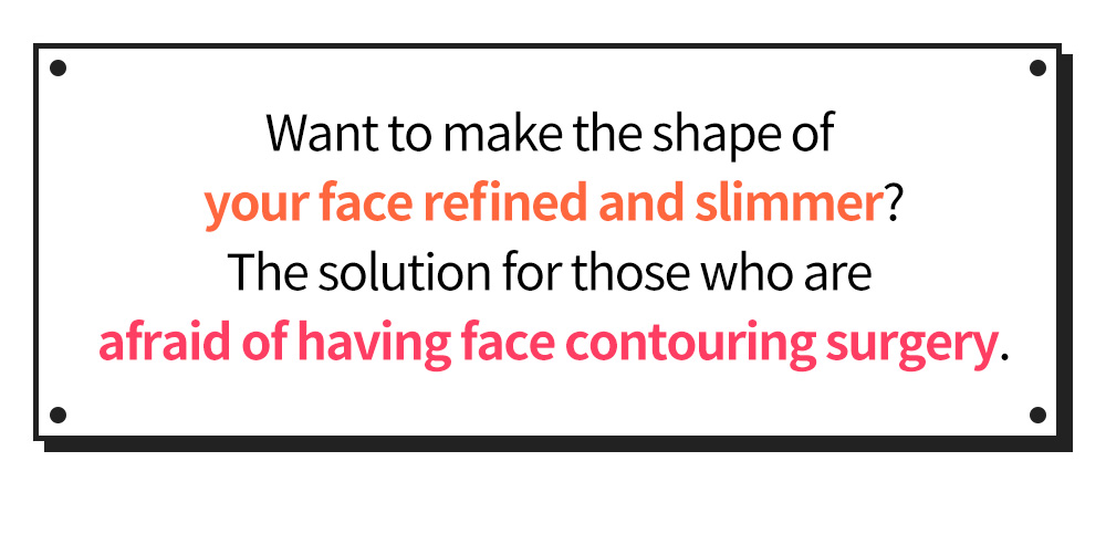 Want to make the shape of your face refined and slimmer? The solution for those who are afraid of having face contouring surgery