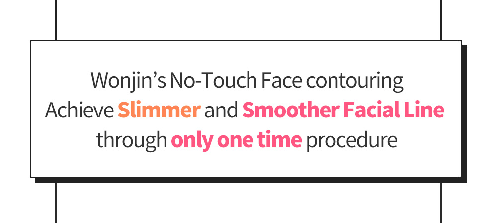 Wonjin’s No-Touch Face contouring Achieve Slimmer and Smoother Facial Line through only one time procedure