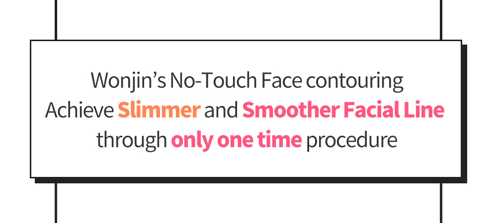 Wonjin’s No-Touch Face contouring Achieve Slimmer and Smoother Facial Line through only one time procedure