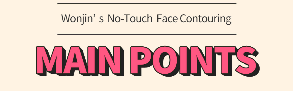 Wonjin’s  No-Touch  Face Contouring - MAIN POINTS -