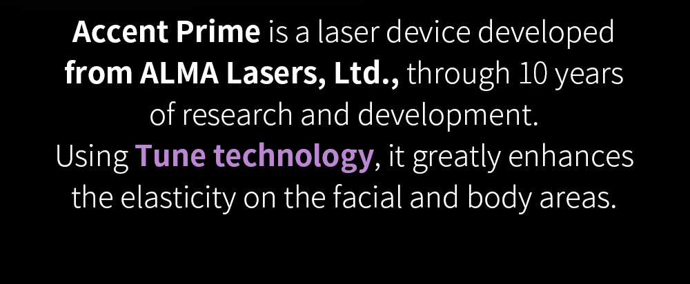 Accent Prime is a laser device developed from ALMA Lasers, Ltd., through 10 years of research and development. Using Tune technology, it greatly enhances the elasticity on the facial and body areas. 