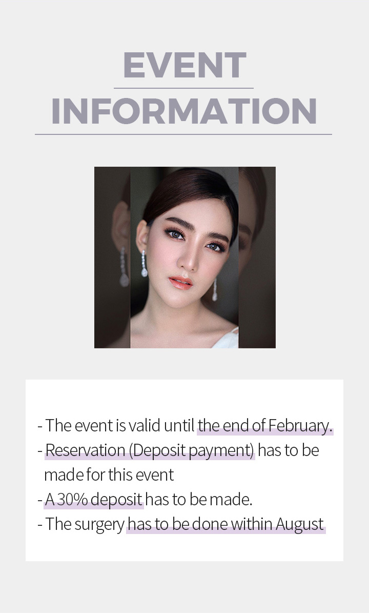 Event Information - The event is valid until the end of February. - Reservation (Deposit payment) has to be made for this event  - A 30% deposit has to be made.  - The surgery has to be done within August