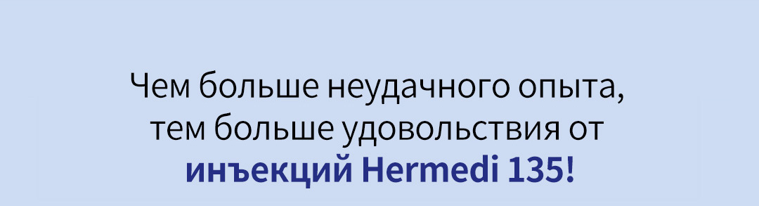 Чем больше неудачного опыта, тем больше удовольствия от инъекций Hermedi 135!