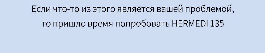 Если что-то из этого является вашей проблемой,то пришло время попробовать HERMEDI 135