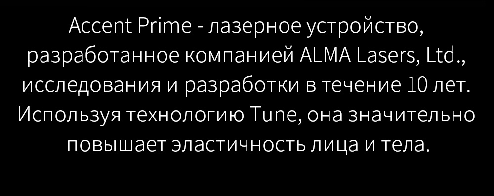 Accent Prime - лазерное устройство, разработанное компанией ALMA Lasers, Ltd., исследования и разработки в течение 10 лет. Используя технологию Tune, она значительно повышает эластичность лица и тела.