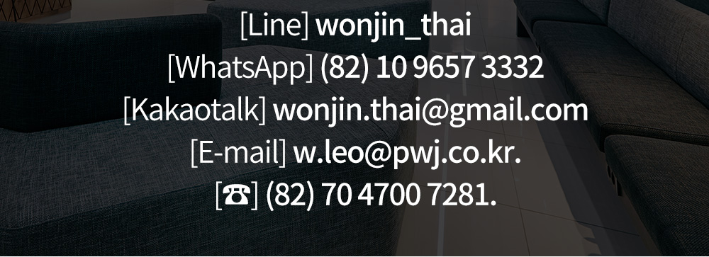 [Line] wonjin_thai [WhatsApp] (82) 10 9657 3332 [Kakaotalk] wonjin.thai@gmail.com [E-mail] w.leo@pwj.co.kr. [☎] (82) 70 4700 7281.