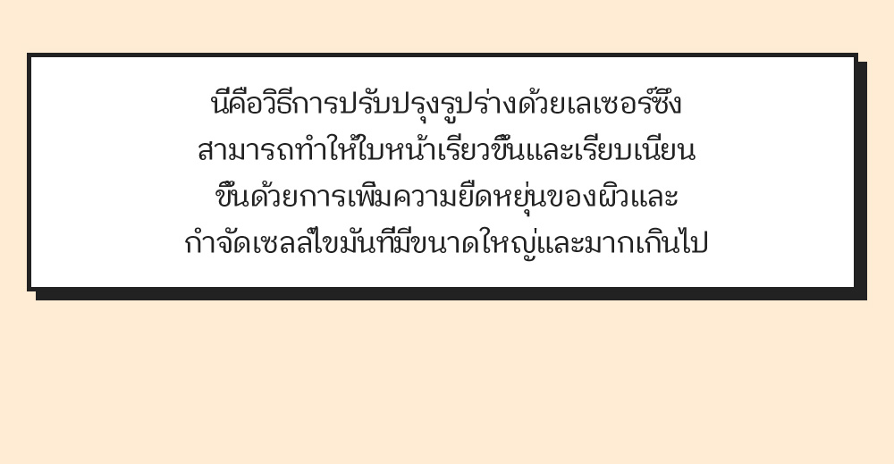 นี่คือวิธีการปรับปรุงรูปร่างด้วยเลเซอร์ซึ่ง สามารถทำให้ใบหน้าเรียวขึ้นและเรียบเนียน ขึ้นด้วยการเพิ่มความยืดหยุ่นของผิวและ กำจัดเซลล์ไขมันที่มีขนาดใหญ่และมากเกินไป