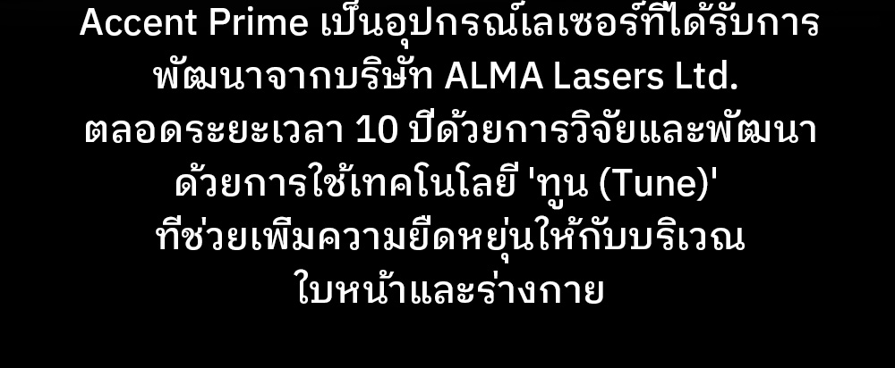 Accent Prime เป็นอุปกรณ์เลเซอร์ที่ได้รับการ พัฒนาจากบริษัท ALMA Lasers Ltd. ตลอดระยะเวลา 10 ปีด้วยการวิจัยและพัฒนา ด้วยการใช้เทคโนโลยี 'ทูน (Tune)' ที่ช่วยเพิ่มความยืดหยุ่นให้กับบริเวณ ใบหน้าและร่างกาย