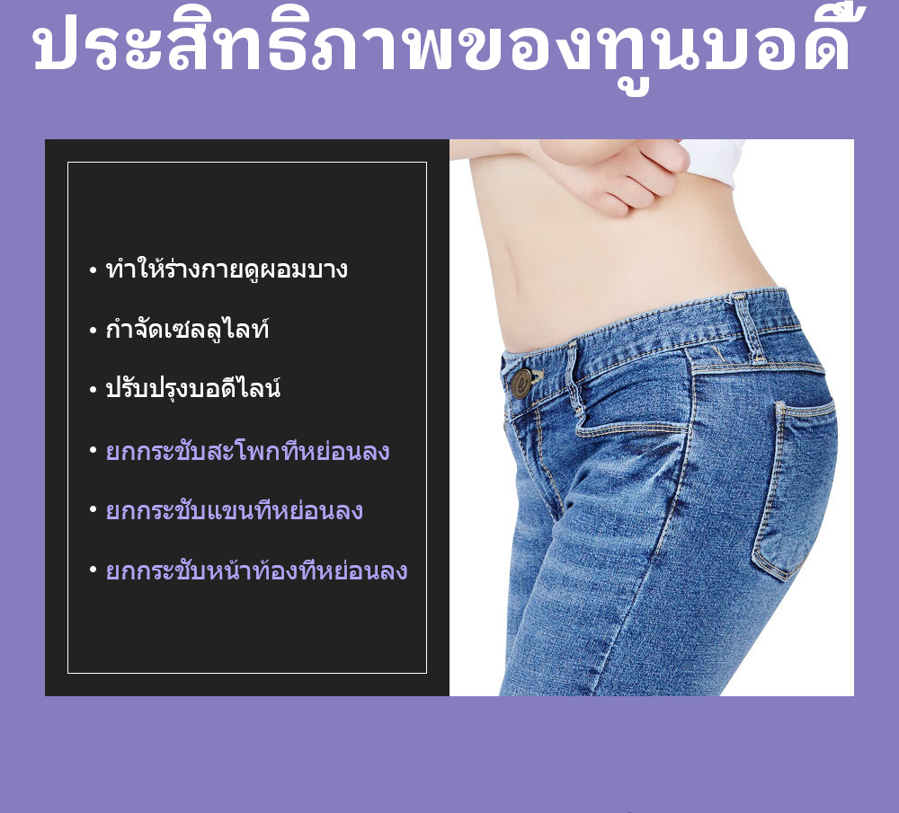 ประสิทธิภาพของทูนบอดี้ -ทำให้ร่างกายดูผอมบาง -กำจัดเซลลูไลท์ -ปรับปรุงบอดี้ไลน์ -ยกกระชับสะโพกที่หย่อนลง -ยกกระชับแขนที่หย่อนลง -ยกกระชับหน้าท้องที่หย่อนลง