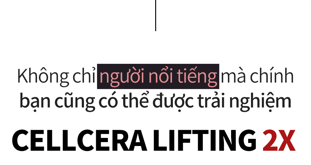 Không chỉ người nổi tiếng mà chính bạn cũng có thể được trải nghiệm CELLCERA LIFTING 2X 