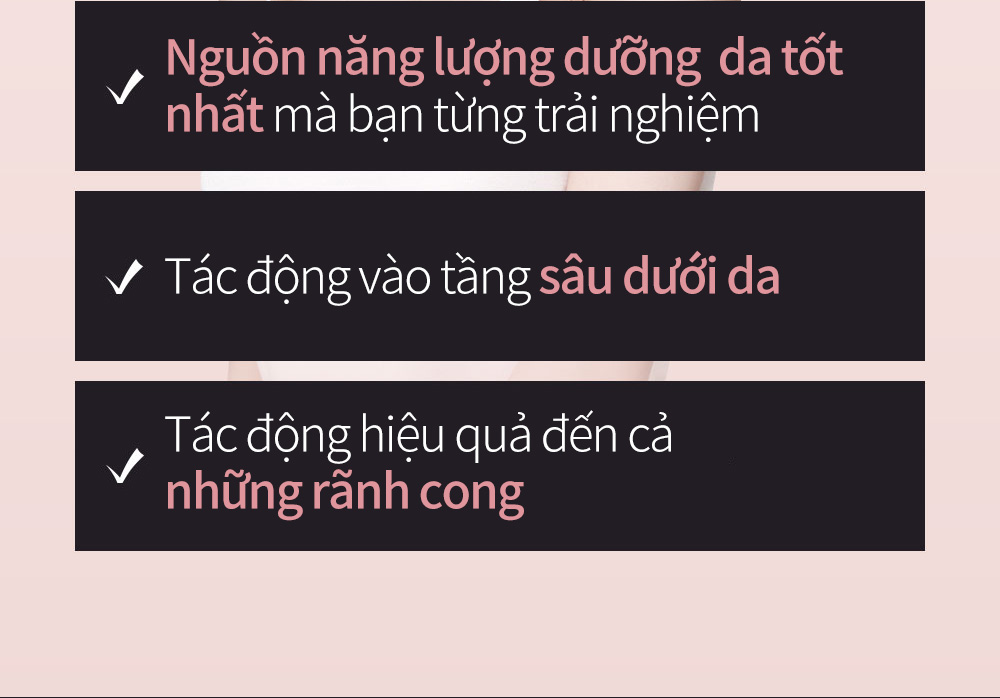 Nguồn năng lượng dưỡng  da tốt nhất mà bạn từng trải nghiệm,Tác động vào tầng sâu dưới da,Tác động hiệu quả đến cả những rãnh cong