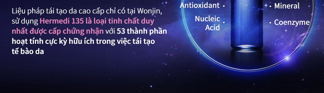 Liệu pháp tái tạo da cao cấp chỉ có tại Wonjin, sử dụng Hermedi 135 là loại tinh chất duy nhất được cấp chứng nhận với 53 thành phần hoạt tính cực kỳ hữu ích trong việc tái tạo tế bào da