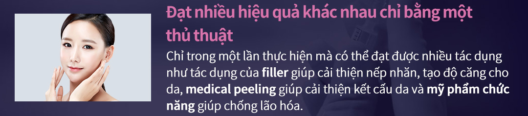 Đạt nhiều hiệu quả khác nhau chỉ bằng một thủ thuật - Chỉ trong một lần thực hiện mà có thể đạt được nhiều tác dụng như tác dụng của filler giúp cải thiện nếp nhăn, tạo độ căng cho da, medical peeling giúp cải thiện kết cấu da và mỹ phẩm chức năng giúp chống lão hóa.