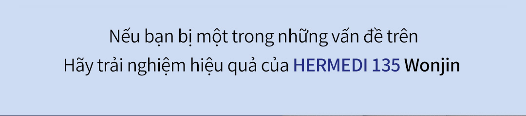 Nếu bạn bị một trong những vấn đề trênHãy trải nghiệm hiệu quả của HERMEDI 135 Wonjin 