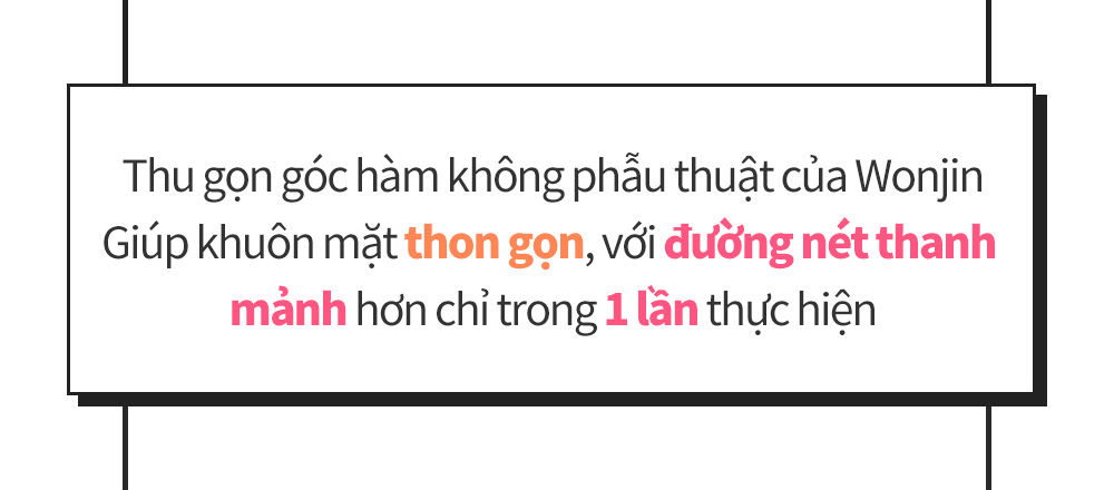 Thu gọn góc hàm không phẫu thuật của WonjinGiúp khuôn mặt thon gọn, với đường nét thanh mảnh hơn chỉ trong 1 lần thực hiện