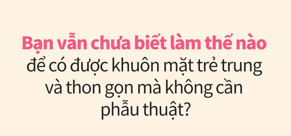 Bạn vẫn chưa biết làm thế nào để có được khuôn mặt trẻ trung và thon gọn mà không cần phẫu thuật?