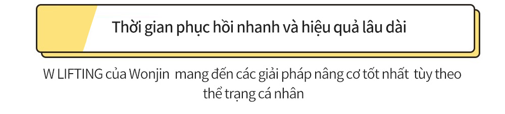 Thời gian phục hồi nhanh và hiệu quả lâu dài -W LIFTING của Wonjin  mang đến các giải pháp nâng cơ tốt nhất  tùy theothể trạng cá nhân