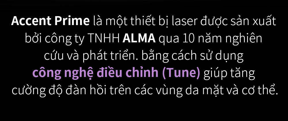 Accent Prime là một thiết bị laser được sản xuất bởi công ty TNHH ALMA qua 10 năm nghiên cứu và phát triển. bằng cách sử dụng công nghệ điều chỉnh (Tune) giúp tăng cường độ đàn hồi trên các vùng da mặt và cơ thể.