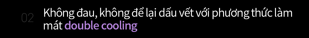02 Không đau, không để lại dấu vết với phương thức làm mát double cooling