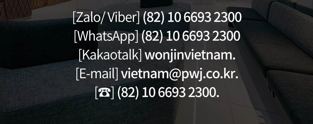 [Zalo/ Viber] (82) 10 6693 2300[WhatsApp] (82) 10 6693 2300[Kakaotalk] wonjinvietnam.[E-mail] vietnam@pwj.co.kr.[☎] (82) 10 6693 2300.